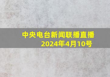 中央电台新闻联播直播 2024年4月10号